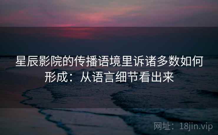 星辰影院的传播语境里诉诸多数如何形成：从语言细节看出来