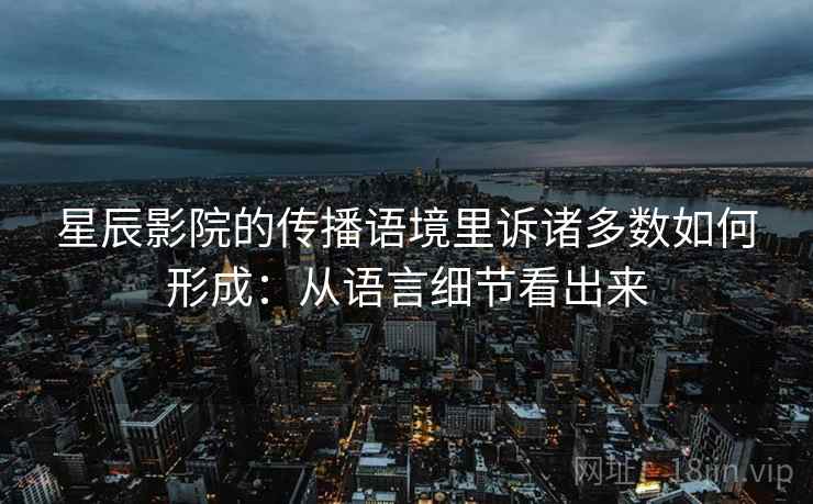 星辰影院的传播语境里诉诸多数如何形成：从语言细节看出来