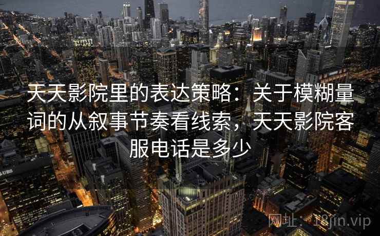 天天影院里的表达策略：关于模糊量词的从叙事节奏看线索，天天影院客服电话是多少