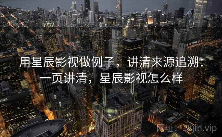 用星辰影视做例子，讲清来源追溯：一页讲清，星辰影视怎么样