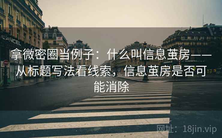 拿微密圈当例子：什么叫信息茧房——从标题写法看线索，信息茧房是否可能消除
