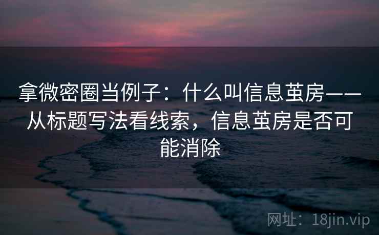 拿微密圈当例子：什么叫信息茧房——从标题写法看线索，信息茧房是否可能消除