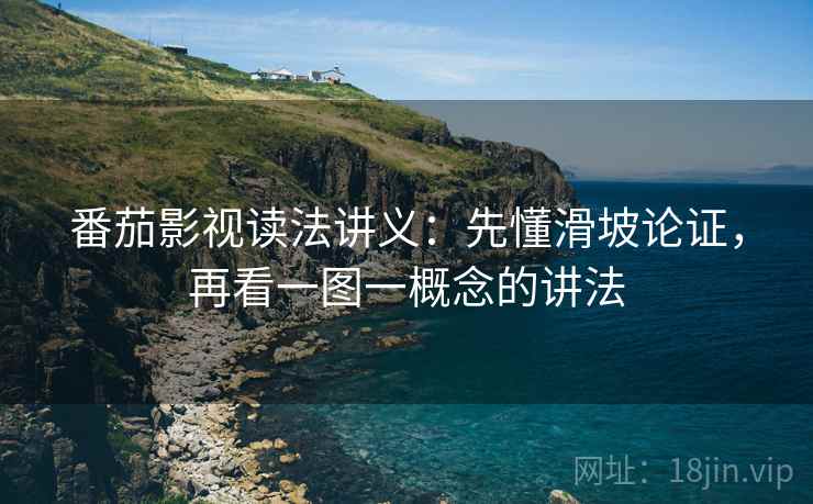 番茄影视读法讲义：先懂滑坡论证，再看一图一概念的讲法