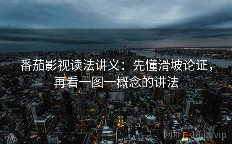 番茄影视读法讲义：先懂滑坡论证，再看一图一概念的讲法