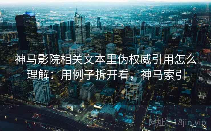 神马影院相关文本里伪权威引用怎么理解：用例子拆开看，神马索引