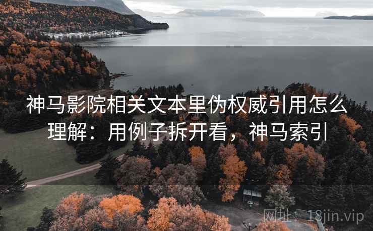 神马影院相关文本里伪权威引用怎么理解：用例子拆开看，神马索引