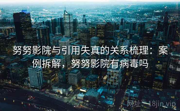 努努影院与引用失真的关系梳理：案例拆解，努努影院有病毒吗