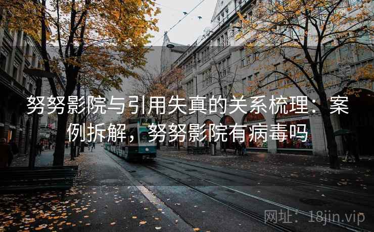 努努影院与引用失真的关系梳理：案例拆解，努努影院有病毒吗