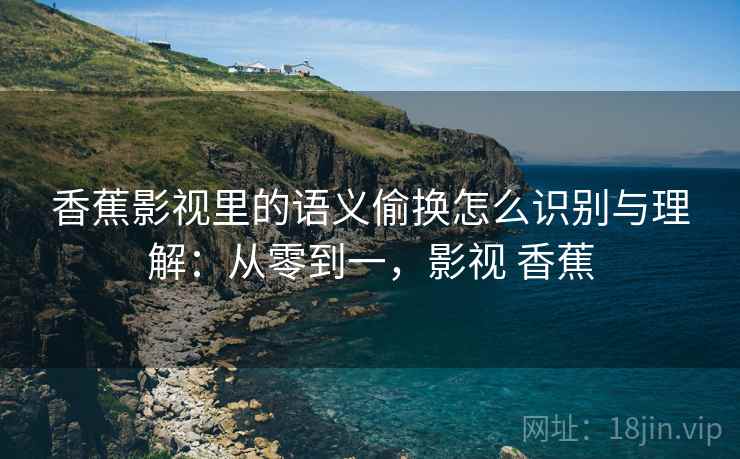 香蕉影视里的语义偷换怎么识别与理解：从零到一，影视 香蕉