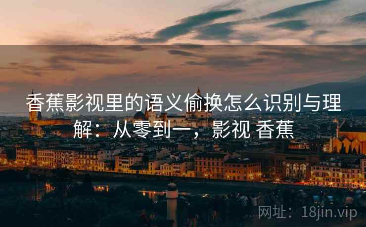香蕉影视里的语义偷换怎么识别与理解：从零到一，影视 香蕉
