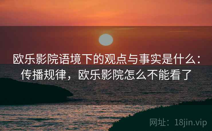 欧乐影院语境下的观点与事实是什么：传播规律，欧乐影院怎么不能看了