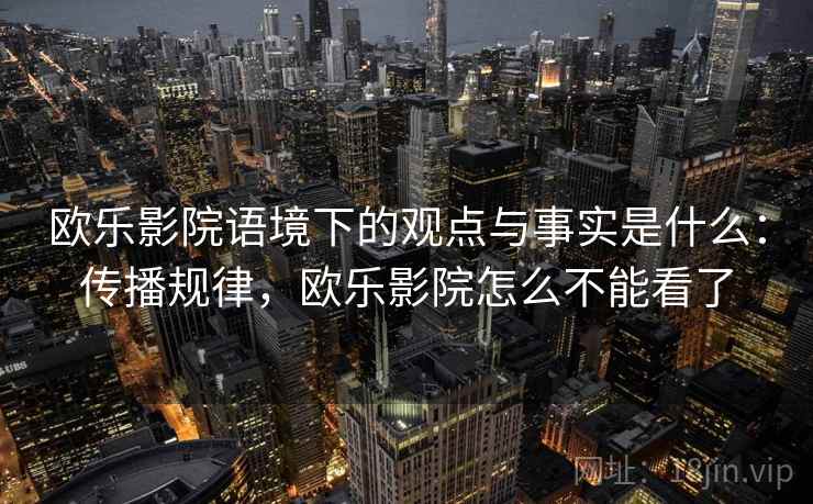 欧乐影院语境下的观点与事实是什么：传播规律，欧乐影院怎么不能看了