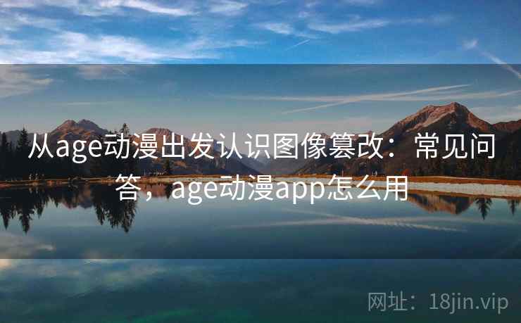从age动漫出发认识图像篡改：常见问答，age动漫app怎么用