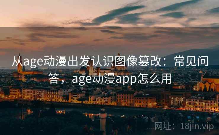 从age动漫出发认识图像篡改：常见问答，age动漫app怎么用