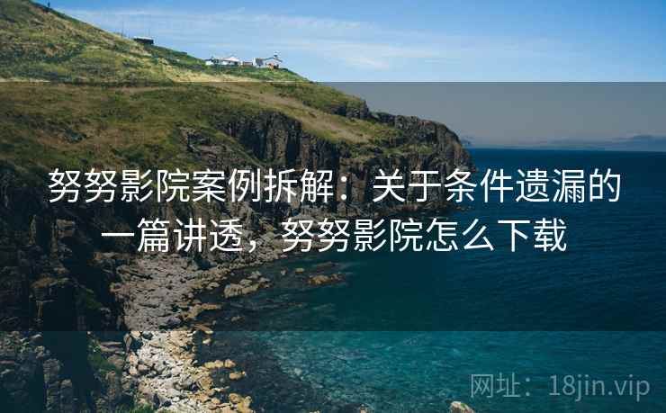 努努影院案例拆解：关于条件遗漏的一篇讲透，努努影院怎么下载