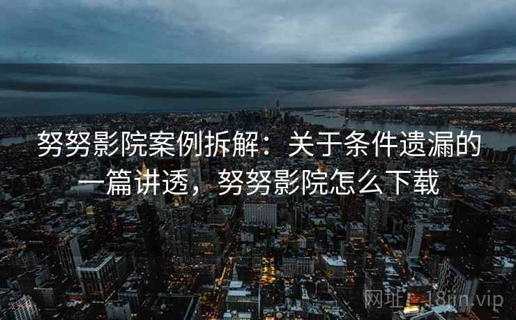 努努影院案例拆解：关于条件遗漏的一篇讲透，努努影院怎么下载