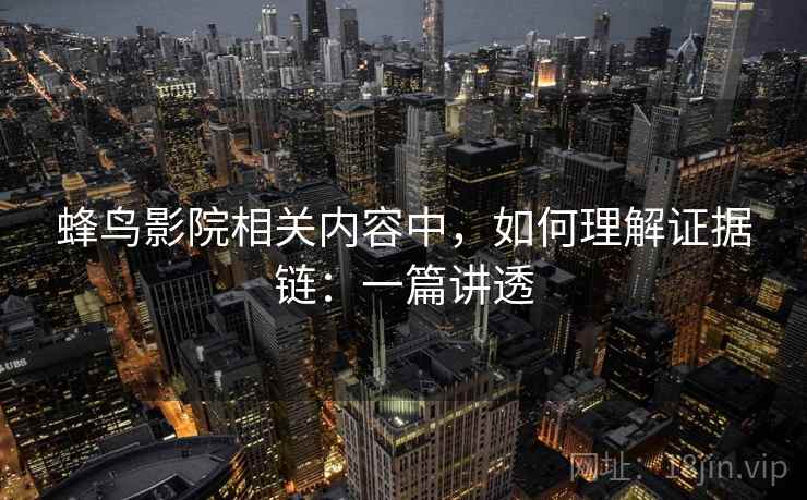 蜂鸟影院相关内容中，如何理解证据链：一篇讲透
