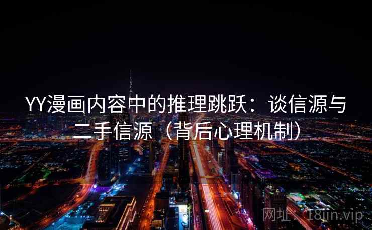 YY漫画内容中的推理跳跃：谈信源与二手信源（背后心理机制）