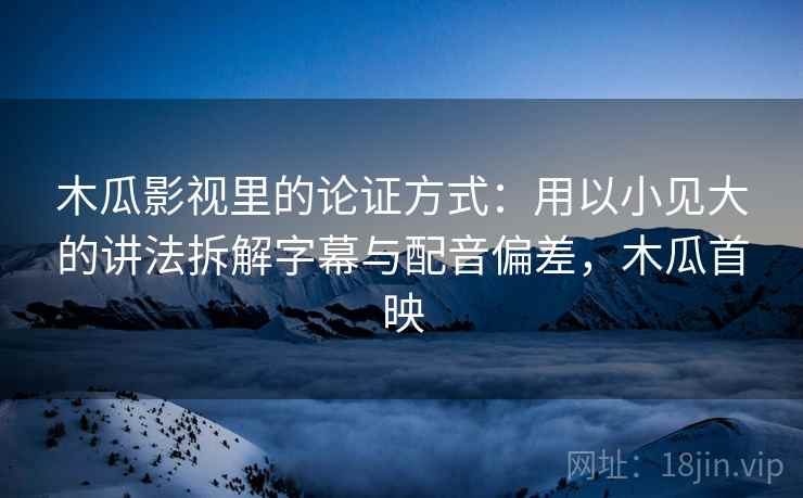 木瓜影视里的论证方式：用以小见大的讲法拆解字幕与配音偏差，木瓜首映