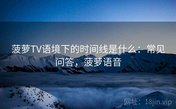 菠萝TV语境下的时间线是什么：常见问答，菠萝语音