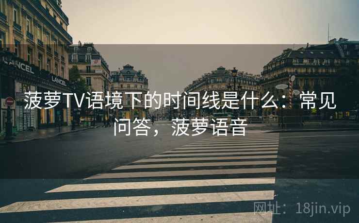 菠萝TV语境下的时间线是什么：常见问答，菠萝语音