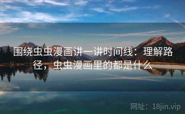 围绕虫虫漫画讲一讲时间线：理解路径，虫虫漫画里的都是什么