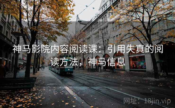 神马影院内容阅读课：引用失真的阅读方法，神马信息