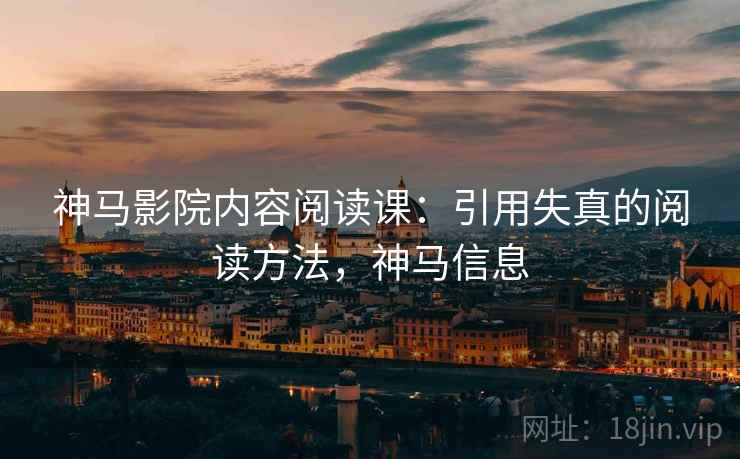 神马影院内容阅读课：引用失真的阅读方法，神马信息