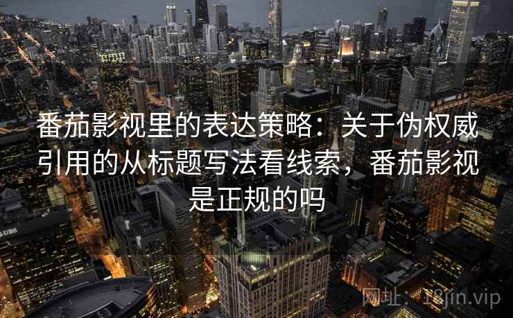 番茄影视里的表达策略：关于伪权威引用的从标题写法看线索，番茄影视是正规的吗