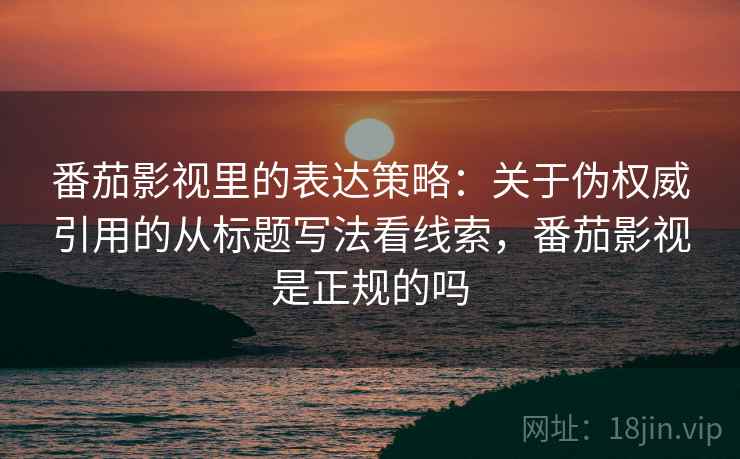 番茄影视里的表达策略：关于伪权威引用的从标题写法看线索，番茄影视是正规的吗