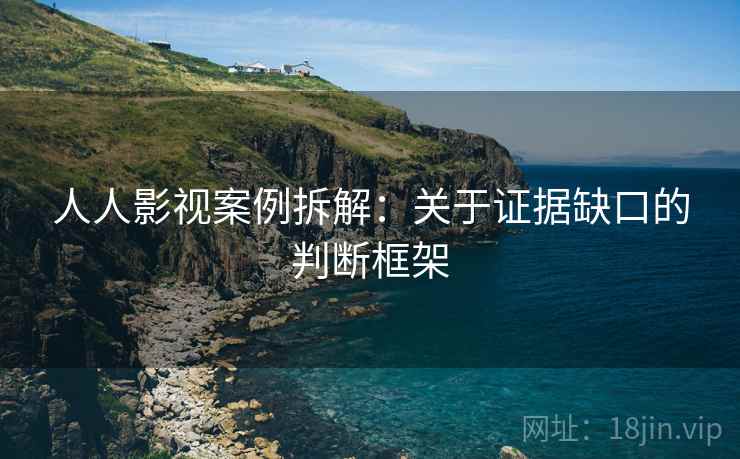 人人影视案例拆解：关于证据缺口的判断框架