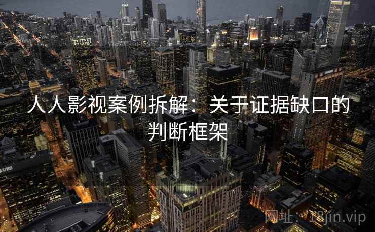 人人影视案例拆解：关于证据缺口的判断框架