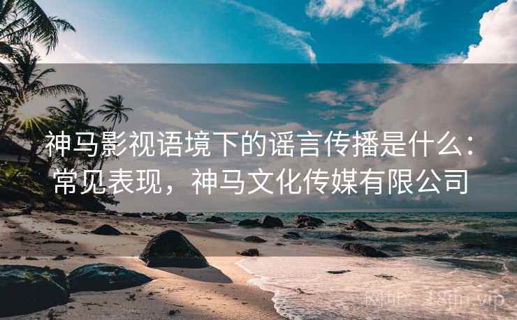 神马影视语境下的谣言传播是什么：常见表现，神马文化传媒有限公司