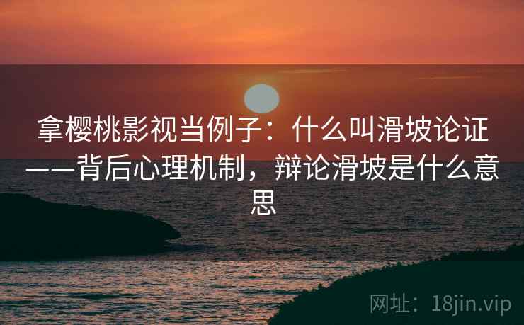 拿樱桃影视当例子：什么叫滑坡论证——背后心理机制，辩论滑坡是什么意思