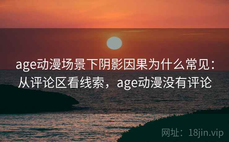 age动漫场景下阴影因果为什么常见：从评论区看线索，age动漫没有评论
