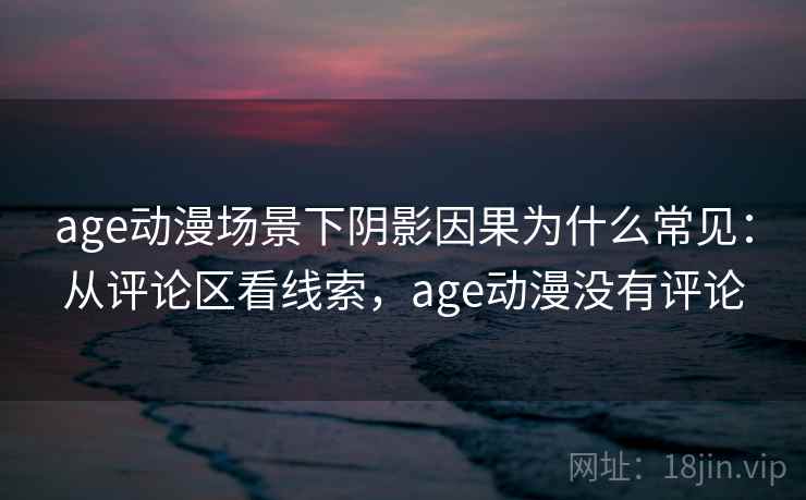 age动漫场景下阴影因果为什么常见：从评论区看线索，age动漫没有评论