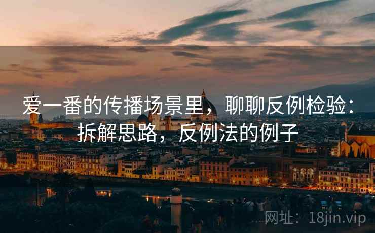 爱一番的传播场景里，聊聊反例检验：拆解思路，反例法的例子