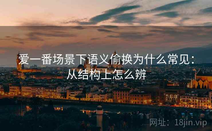 爱一番场景下语义偷换为什么常见：从结构上怎么辨