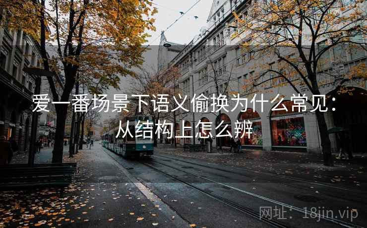 爱一番场景下语义偷换为什么常见：从结构上怎么辨