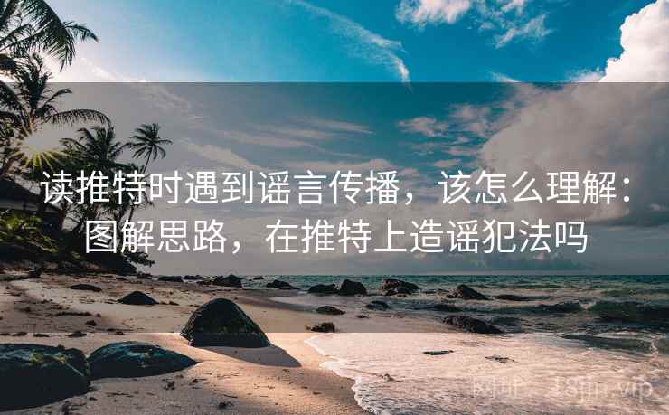 读推特时遇到谣言传播，该怎么理解：图解思路，在推特上造谣犯法吗