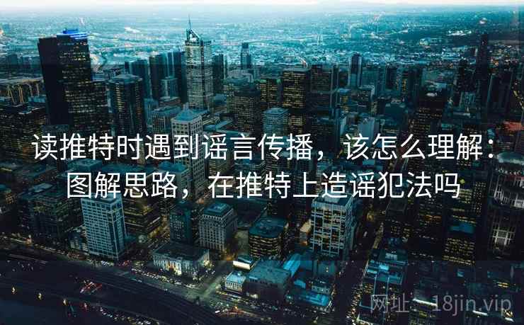 读推特时遇到谣言传播，该怎么理解：图解思路，在推特上造谣犯法吗