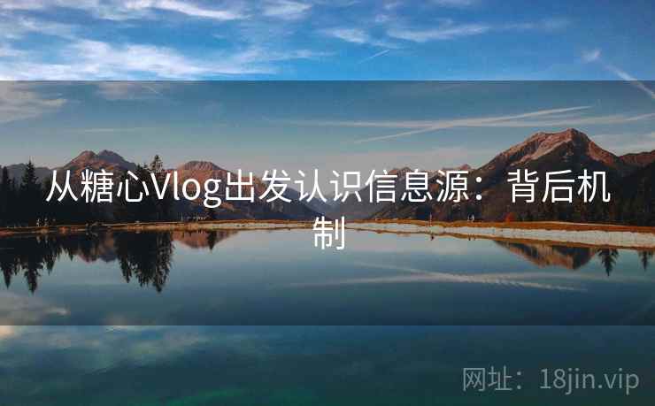 从糖心Vlog出发认识信息源:背后机制 从糖心Vlog出发认识信息源:背后机制