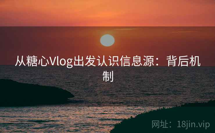 从糖心Vlog出发认识信息源:背后机制 从糖心Vlog出发认识信息源:背后机制