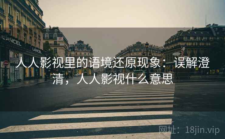 人人影视里的语境还原现象:误解澄清,人人影视什么意思 人人影视里的语境还原现象:误解澄清,人人影视什么意思
