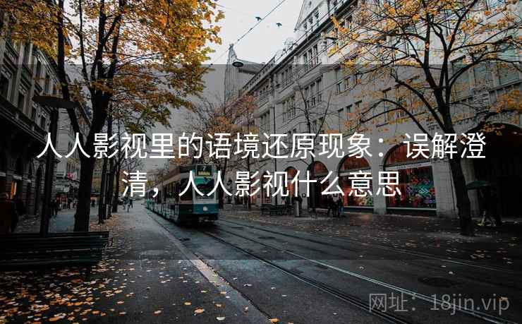 人人影视里的语境还原现象:误解澄清,人人影视什么意思 人人影视里的语境还原现象:误解澄清,人人影视什么意思
