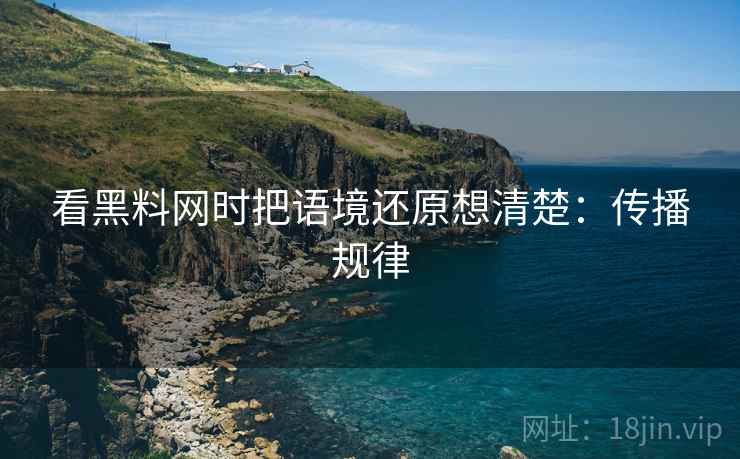 看黑料网时把语境还原想清楚:传播规律 看黑料网时把语境还原想清楚:传播规律