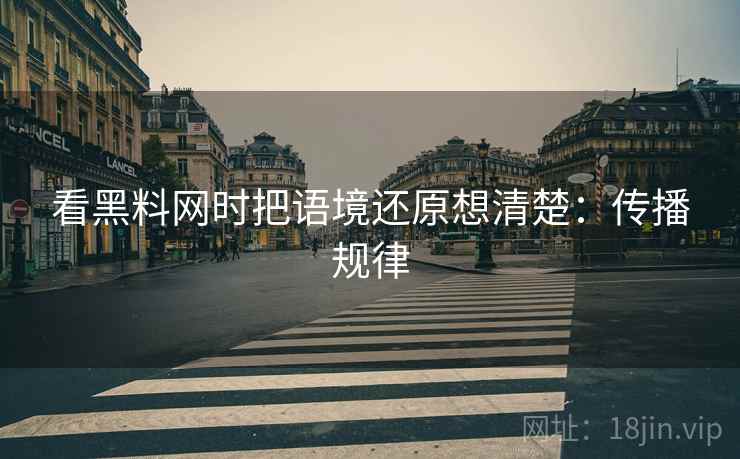 看黑料网时把语境还原想清楚:传播规律 看黑料网时把语境还原想清楚:传播规律