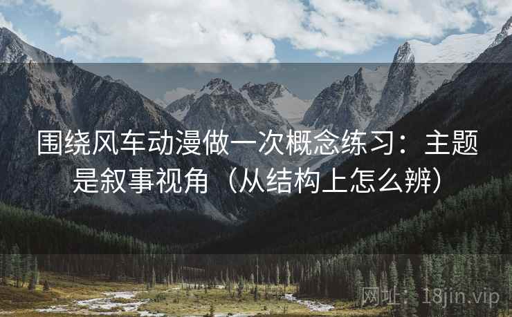 围绕风车动漫做一次概念练习：主题是叙事视角（从结构上怎么辨）