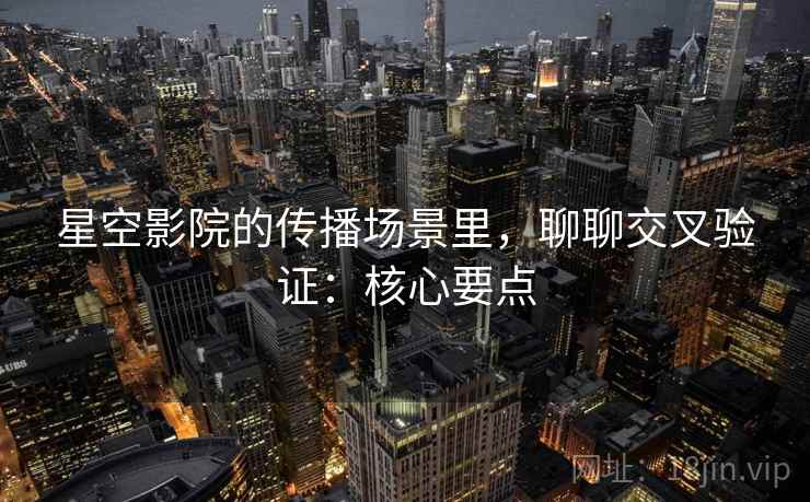 星空影院的传播场景里，聊聊交叉验证：核心要点