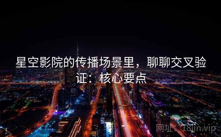 星空影院的传播场景里，聊聊交叉验证：核心要点